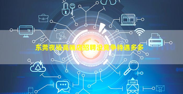 东莞夜场高端店招聘没竞争待遇多多