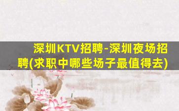 深圳KTV招聘-深圳夜场招聘(求职中哪些场子最值得去)
