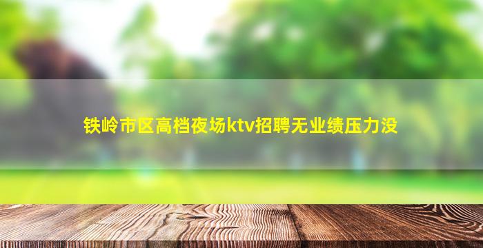 铁岭市区高档夜场ktv招聘无业绩压力没